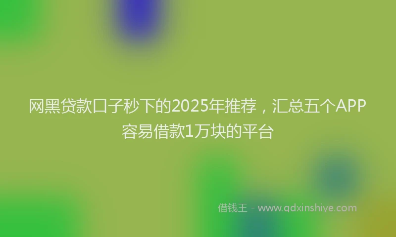 网黑贷款口子秒下的2025年推荐，汇总五个APP容易借款1万块的平台