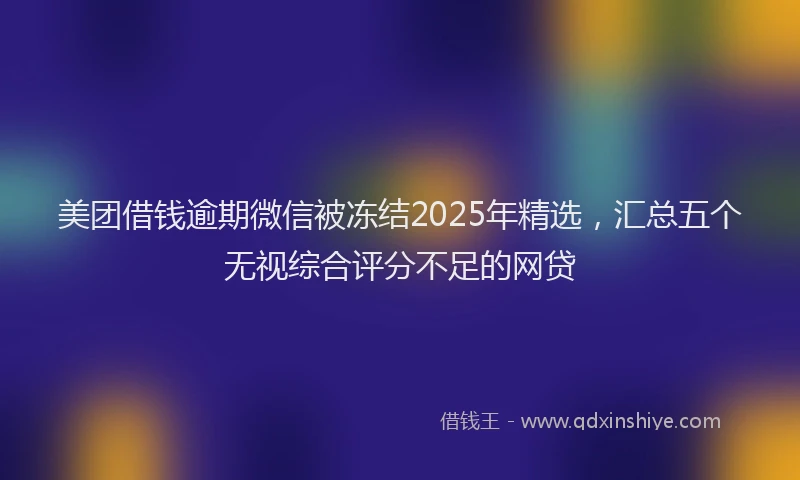 美团借钱逾期微信被冻结2025年精选，汇总五个无视综合评分不足的网贷