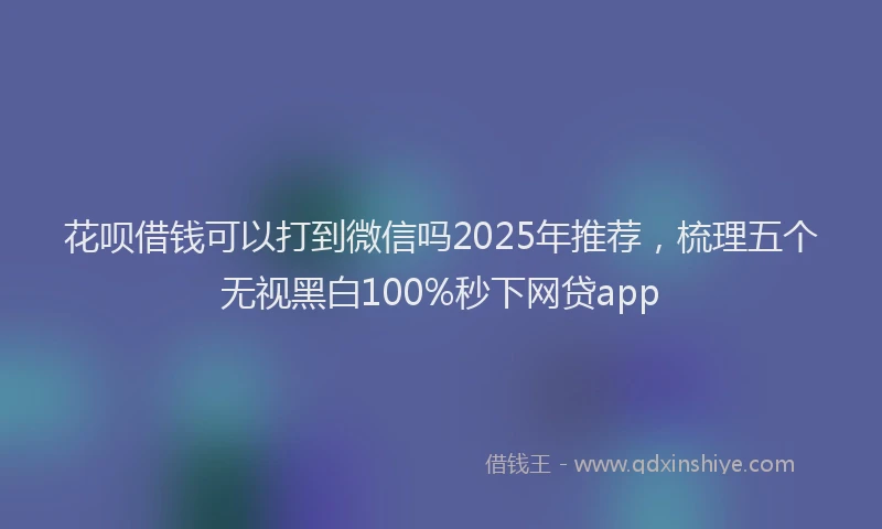花呗借钱可以打到微信吗2025年推荐，梳理五个无视黑白100%秒下网贷app