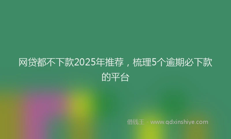网贷都不下款2025年推荐，梳理5个逾期必下款的平台