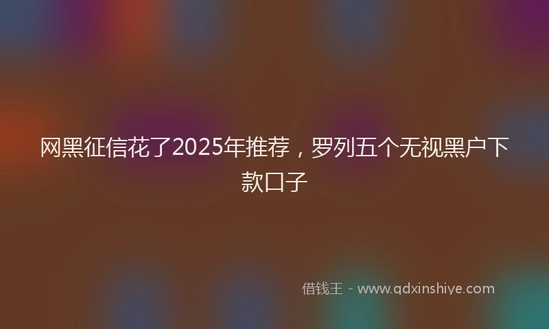 网黑征信花了2025年推荐，罗列五个无视黑户下款口子