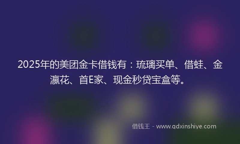2025年的美团金卡借钱有：琉璃买单、借蛙、金瀛花、首E家、现金秒贷宝盒等。