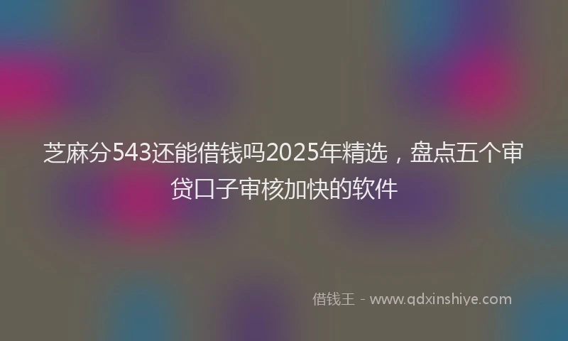 芝麻分543还能借钱吗2025年精选，盘点五个审贷口子审核加快的软件