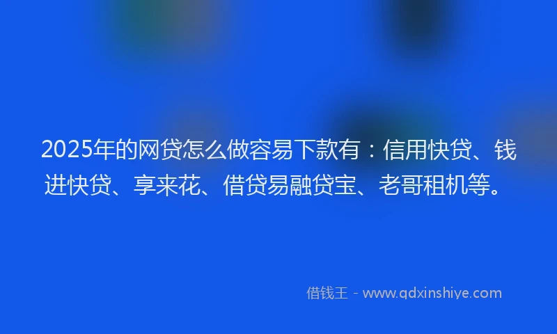 2025年的网贷怎么做容易下款有：信用快贷、钱进快贷、享来花、借贷易融贷宝、老哥租机等。