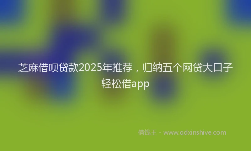 芝麻借呗贷款2025年推荐，归纳五个网贷大口子轻松借app