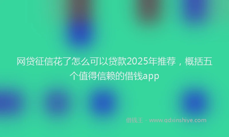 网贷征信花了怎么可以贷款2025年推荐，概括五个值得信赖的借钱app
