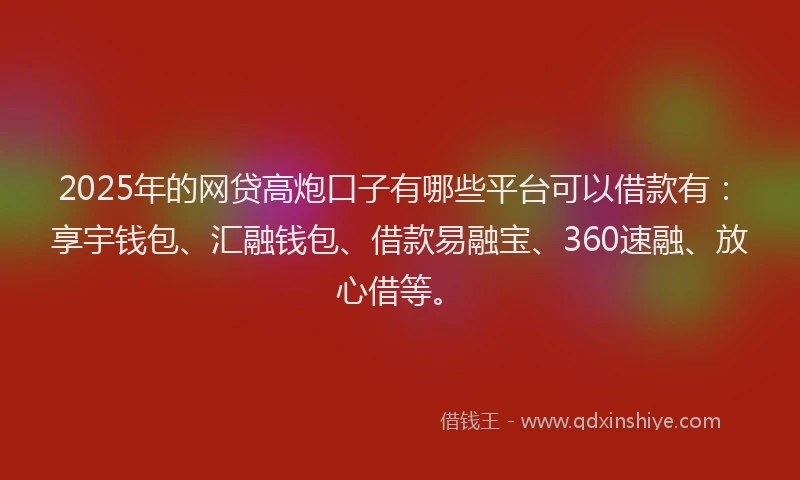 2025年的网贷高炮口子有哪些平台可以借款有：享宇钱包、汇融钱包、借款易融宝、360速融、放心借等。