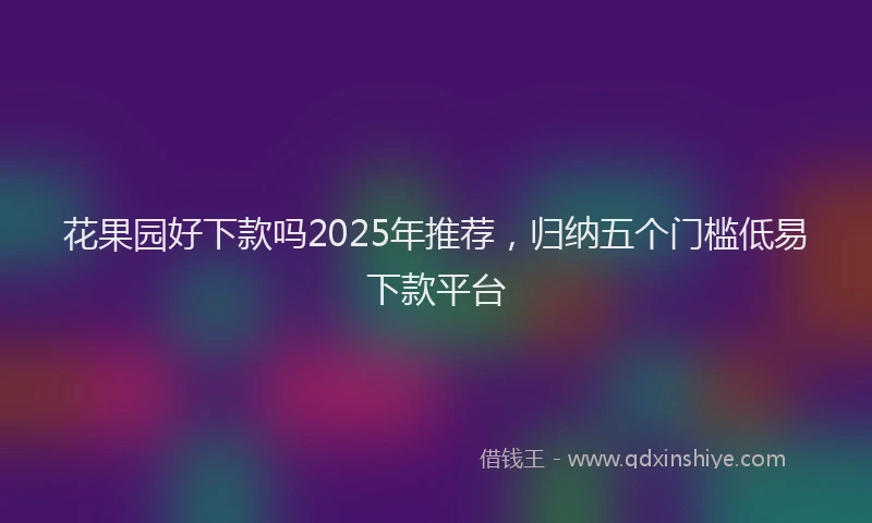 花果园好下款吗2025年推荐，归纳五个门槛低易下款平台