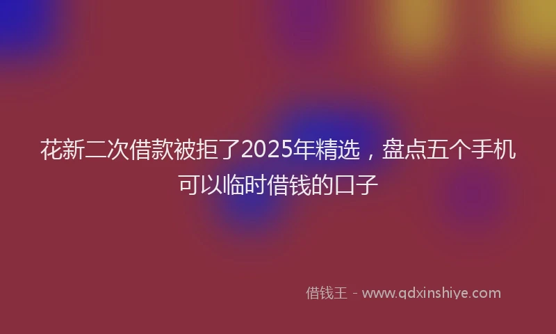 花新二次借款被拒了2025年精选，盘点五个手机可以临时借钱的口子