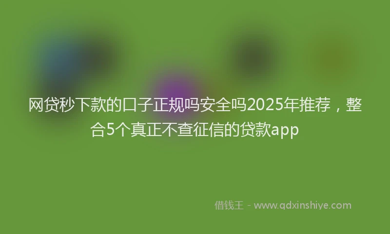 网贷秒下款的口子正规吗安全吗2025年推荐，整合5个真正不查征信的贷款app