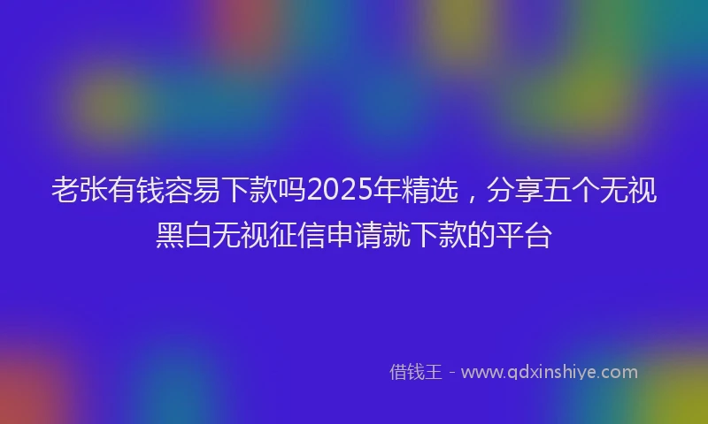 老张有钱容易下款吗2025年精选，分享五个无视黑白无视征信申请就下款的平台