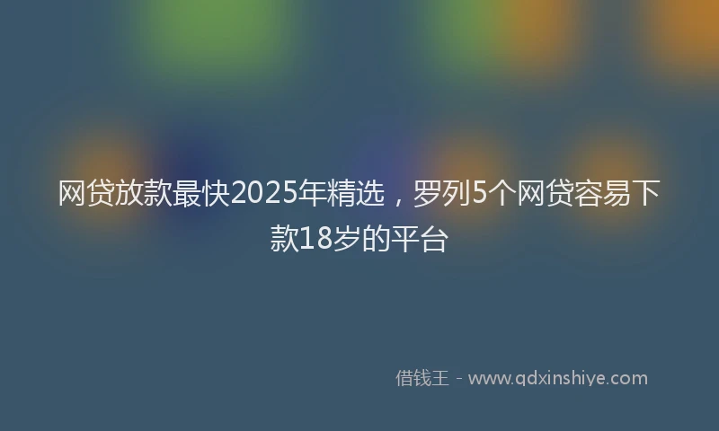 网贷放款最快2025年精选，罗列5个网贷容易下款18岁的平台