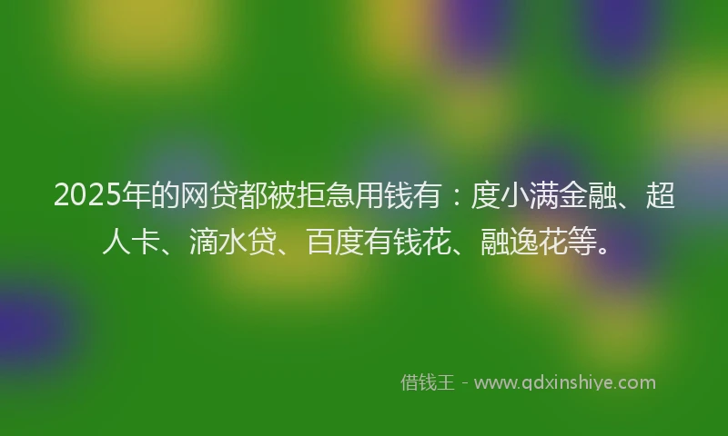 2025年的网贷都被拒急用钱有：度小满金融、超人卡、滴水贷、百度有钱花、融逸花等。