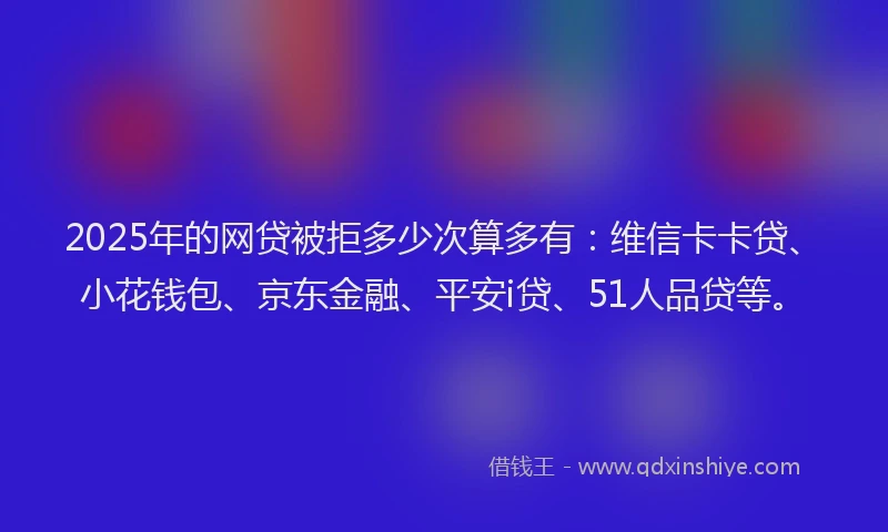 2025年的网贷被拒多少次算多有：维信卡卡贷、小花钱包、京东金融、平安i贷、51人品贷等。