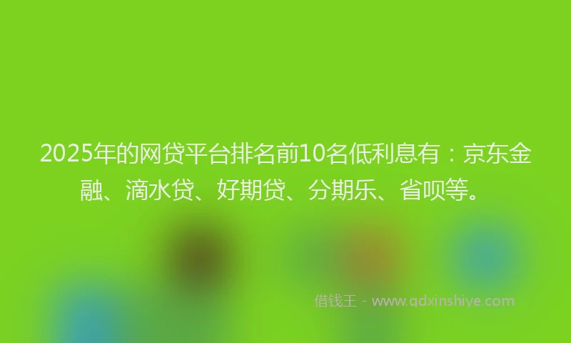 2025年的网贷平台排名前10名低利息有：京东金融、滴水贷、好期贷、分期乐、省呗等。