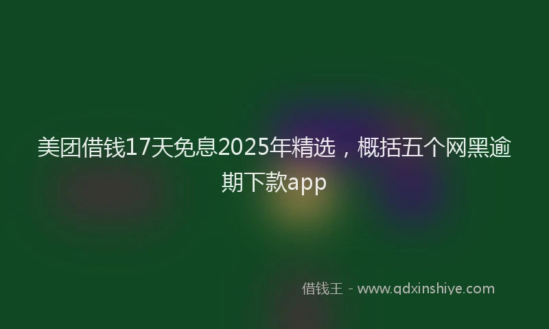 美团借钱17天免息2025年精选，概括五个网黑逾期下款app