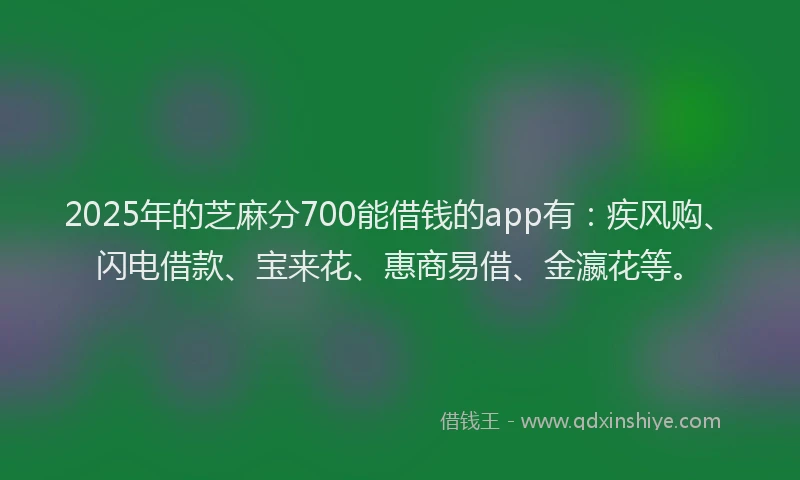 2025年的芝麻分700能借钱的app有：疾风购、闪电借款、宝来花、惠商易借、金瀛花等。