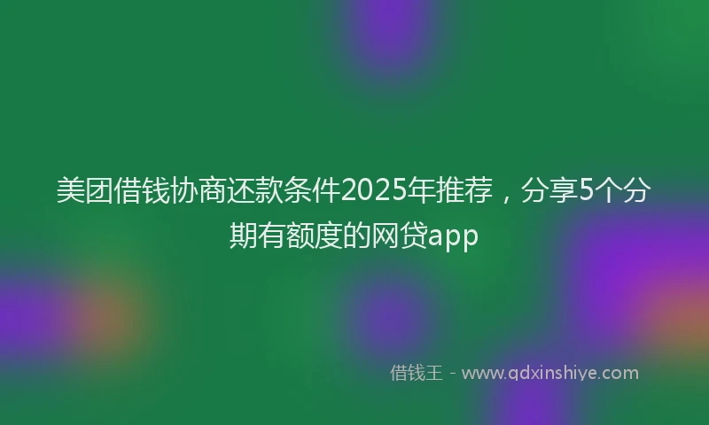美团借钱协商还款条件2025年推荐，分享5个分期有额度的网贷app
