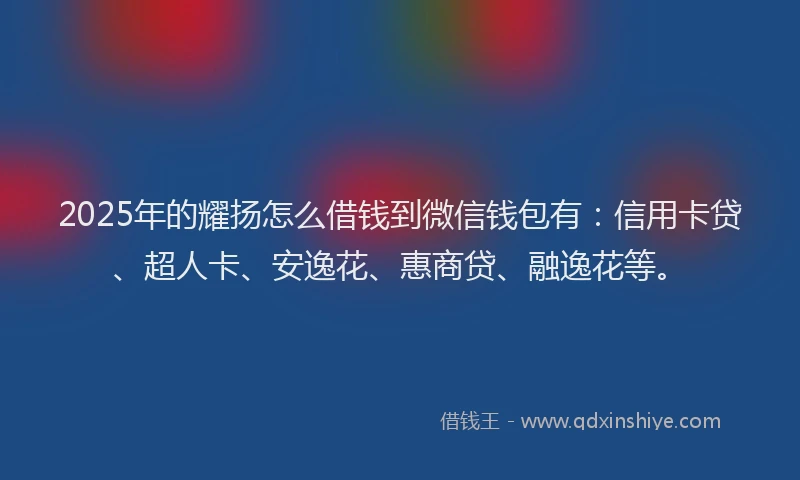 2025年的耀扬怎么借钱到微信钱包有：信用卡贷、超人卡、安逸花、惠商贷、融逸花等。