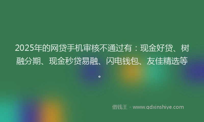2025年的网贷手机审核不通过有：现金好贷、树融分期、现金秒贷易融、闪电钱包、友佳精选等。