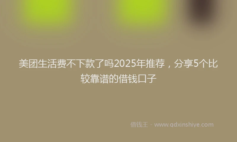 美团生活费不下款了吗2025年推荐，分享5个比较靠谱的借钱口子