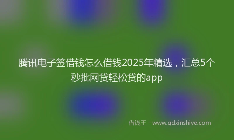 腾讯电子签借钱怎么借钱2025年精选，汇总5个秒批网贷轻松贷的app