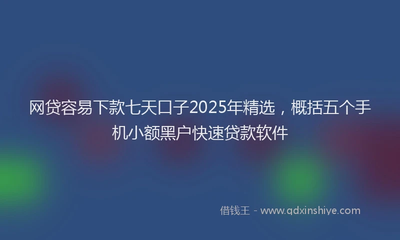 网贷容易下款七天口子2025年精选，概括五个手机小额黑户快速贷款软件