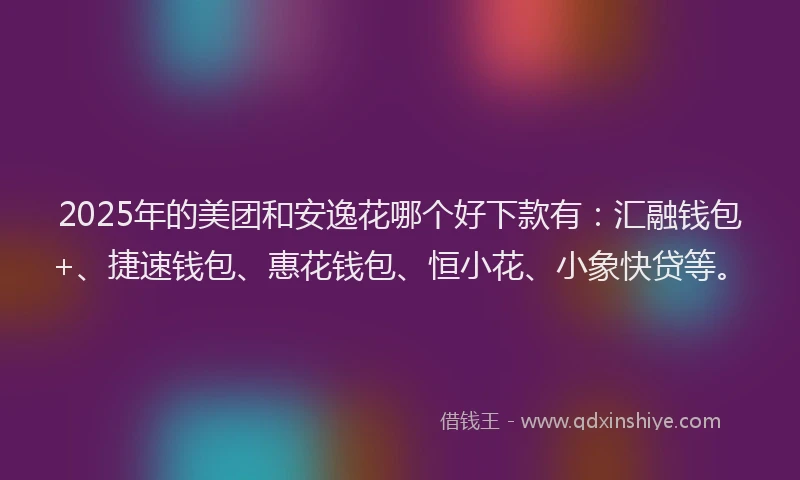 2025年的美团和安逸花哪个好下款有：汇融钱包+、捷速钱包、惠花钱包、恒小花、小象快贷等。