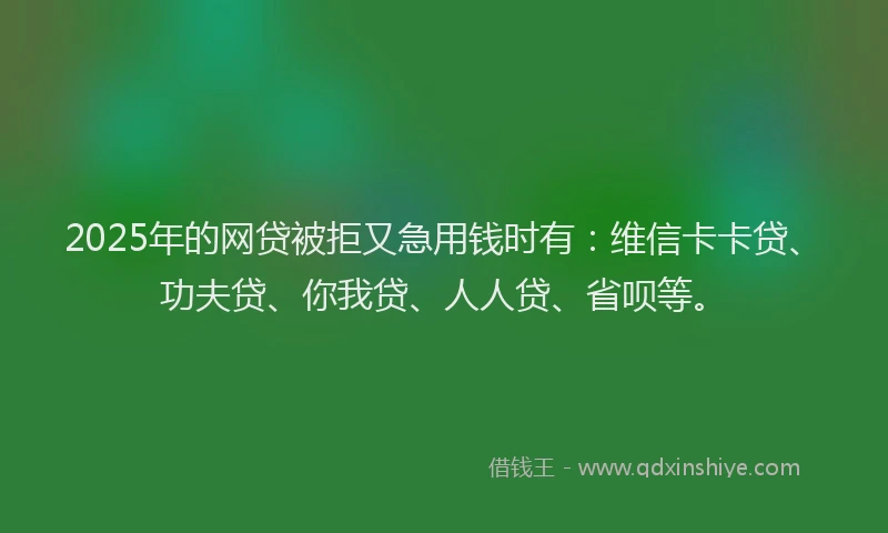 2025年的网贷被拒又急用钱时有：维信卡卡贷、功夫贷、你我贷、人人贷、省呗等。