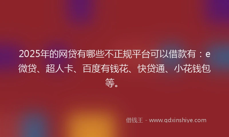 2025年的网贷有哪些不正规平台可以借款有：e微贷、超人卡、百度有钱花、快贷通、小花钱包等。