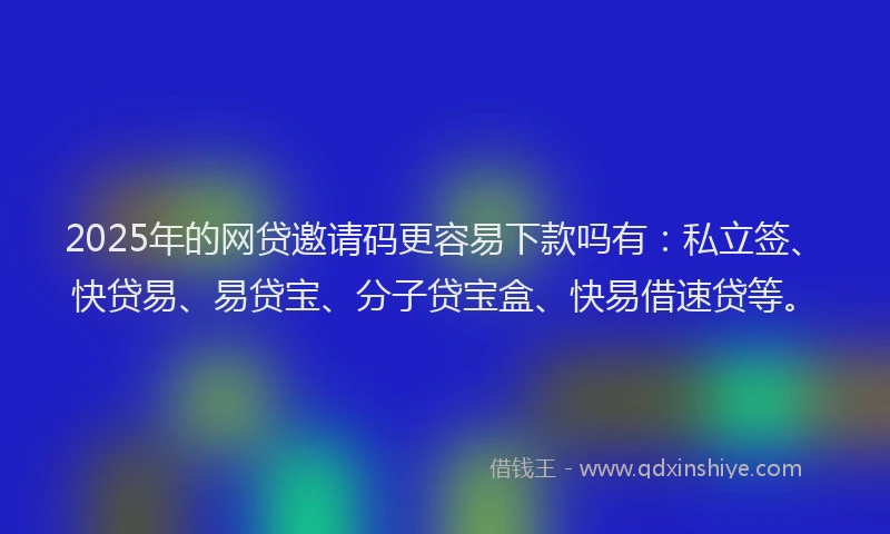 2025年的网贷邀请码更容易下款吗有：私立签、快贷易、易贷宝、分子贷宝盒、快易借速贷等。