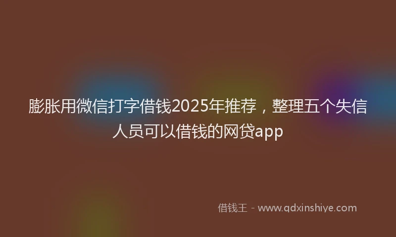 膨胀用微信打字借钱2025年推荐，整理五个失信人员可以借钱的网贷app