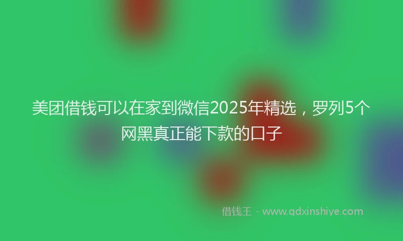 美团借钱可以在家到微信2025年精选，罗列5个网黑真正能下款的口子