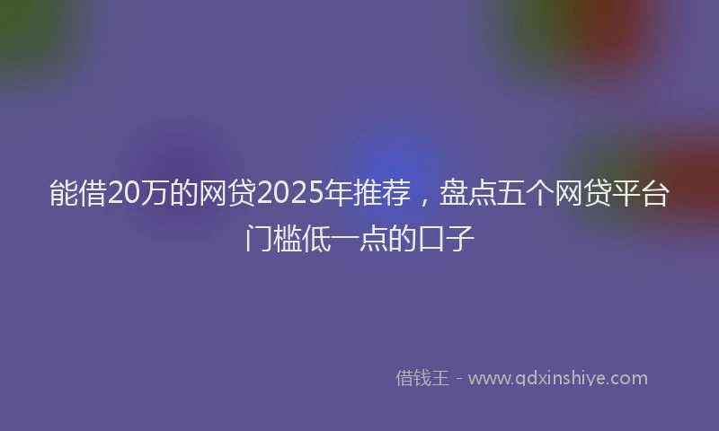 能借20万的网贷2025年推荐，盘点五个网贷平台门槛低一点的口子