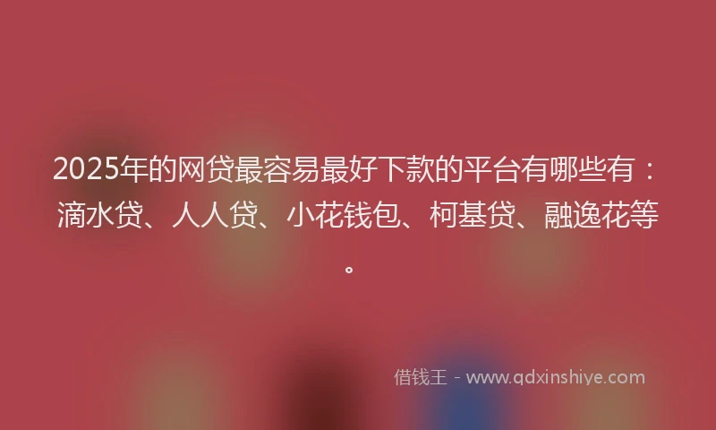 2025年的网贷最容易最好下款的平台有哪些有：滴水贷、人人贷、小花钱包、柯基贷、融逸花等。