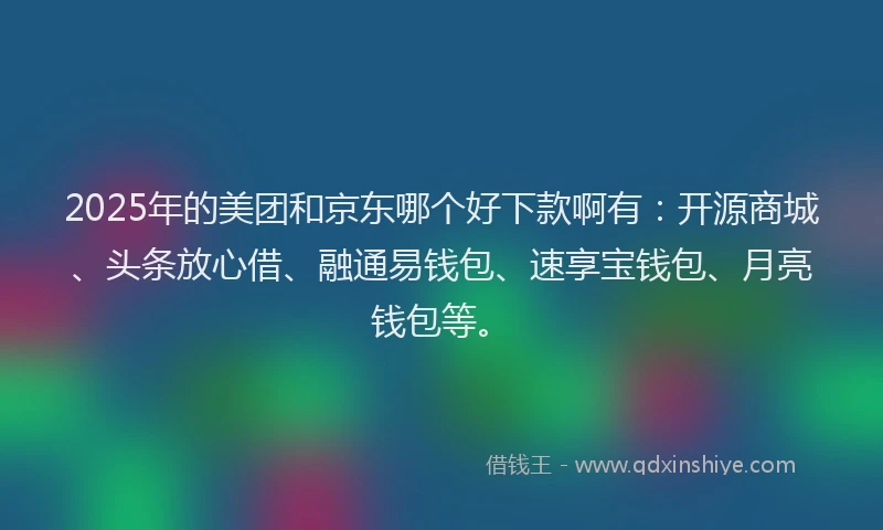 2025年的美团和京东哪个好下款啊有：开源商城、头条放心借、融通易钱包、速享宝钱包、月亮钱包等。