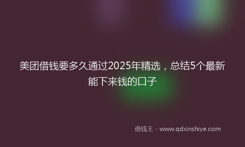 美团借钱要多久通过2025年精选，总结5个最新能下来钱的口子