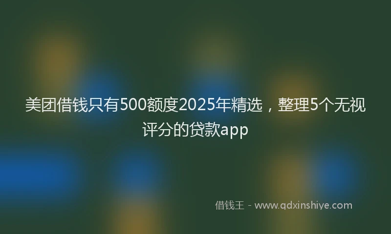 美团借钱只有500额度2025年精选，整理5个无视评分的贷款app