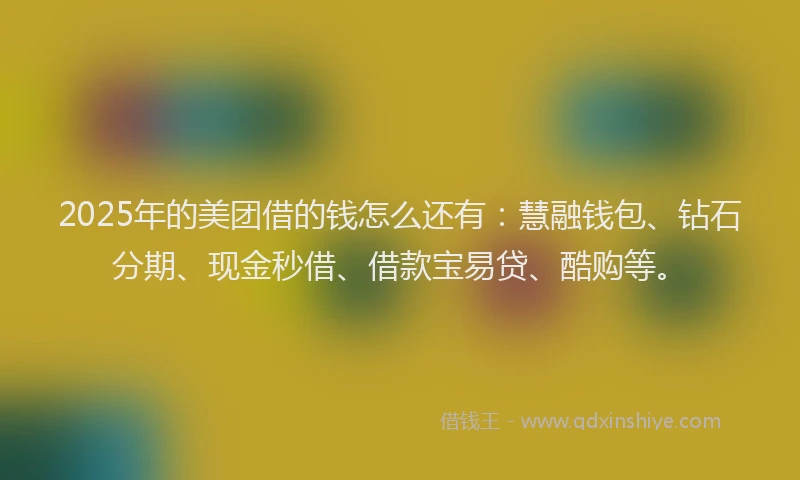 2025年的美团借的钱怎么还有：慧融钱包、钻石分期、现金秒借、借款宝易贷、酷购等。
