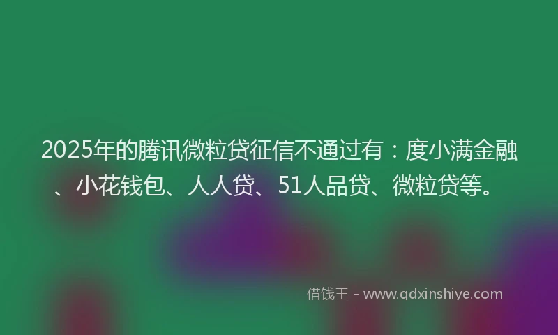 2025年的腾讯微粒贷征信不通过有：度小满金融、小花钱包、人人贷、51人品贷、微粒贷等。