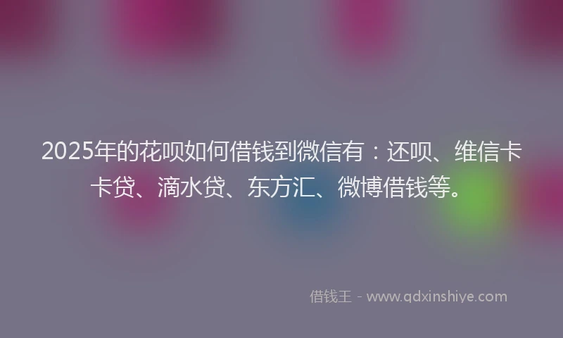 2025年的花呗如何借钱到微信有：还呗、维信卡卡贷、滴水贷、东方汇、微博借钱等。