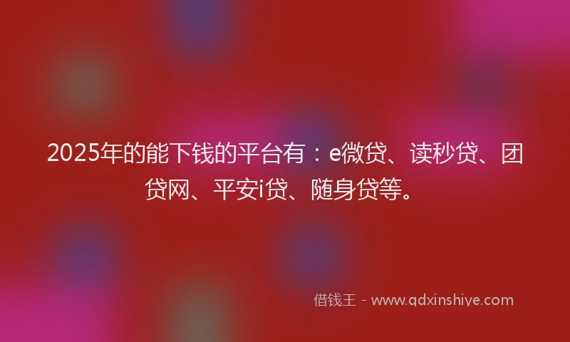 2025年的能下钱的平台有：e微贷、读秒贷、团贷网、平安i贷、随身贷等。