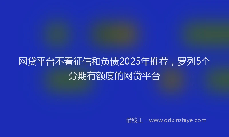 网贷平台不看征信和负债2025年推荐，罗列5个分期有额度的网贷平台