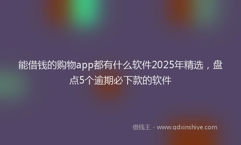 能借钱的购物app都有什么软件2025年精选，盘点5个逾期必下款的软件