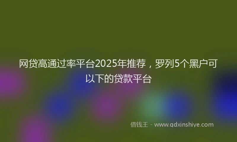 网贷高通过率平台2025年推荐，罗列5个黑户可以下的贷款平台