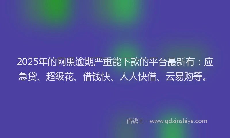 2025年的网黑逾期严重能下款的平台最新有：应急贷、超级花、借钱快、人人快借、云易购等。