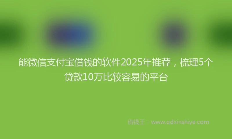 能微信支付宝借钱的软件2025年推荐，梳理5个贷款10万比较容易的平台