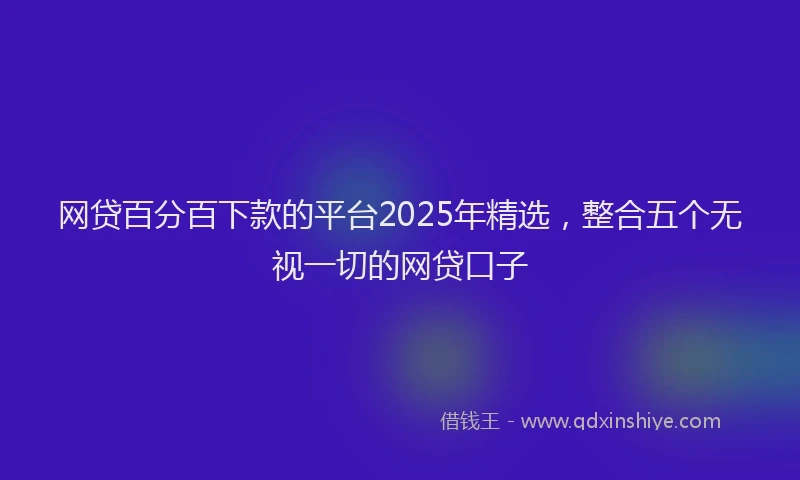 网贷百分百下款的平台2025年精选，整合五个无视一切的网贷口子