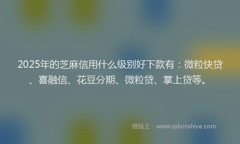 2025年的芝麻信用什么级别好下款有：微粒快贷、喜融信、花豆分期、微粒贷、掌上贷等。