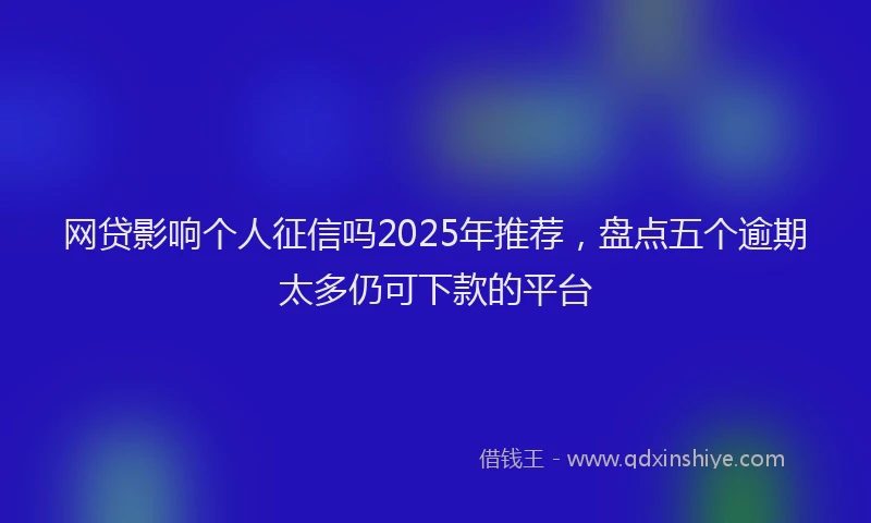 网贷影响个人征信吗2025年推荐，盘点五个逾期太多仍可下款的平台